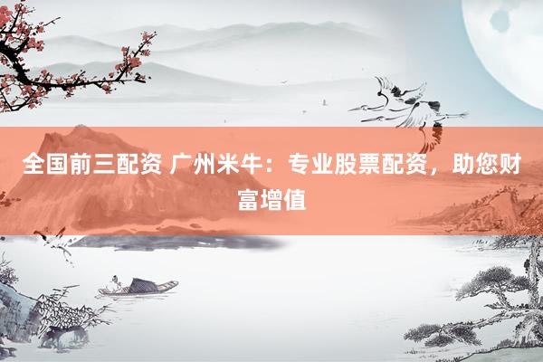 全国前三配资 广州米牛：专业股票配资，助您财富增值