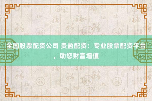 全国股票配资公司 贵盈配资：专业股票配资平台，助您财富增值