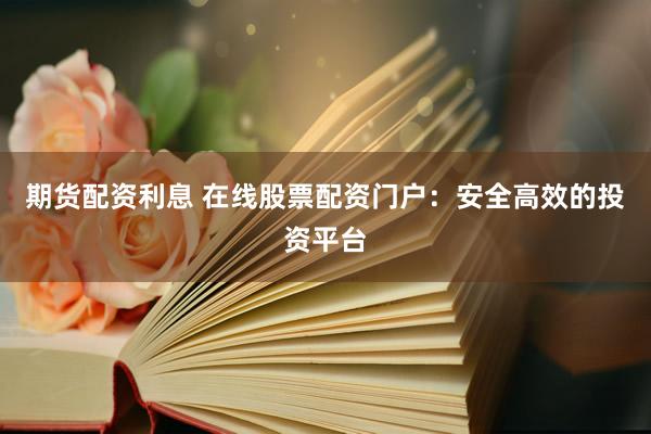 期货配资利息 在线股票配资门户：安全高效的投资平台