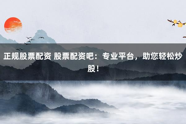 正规股票配资 股票配资吧：专业平台，助您轻松炒股！