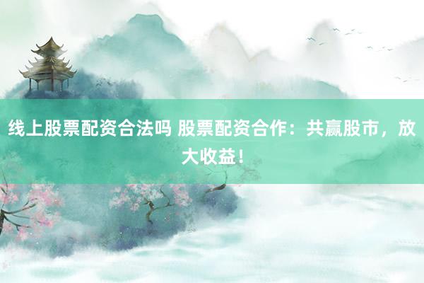 线上股票配资合法吗 股票配资合作：共赢股市，放大收益！