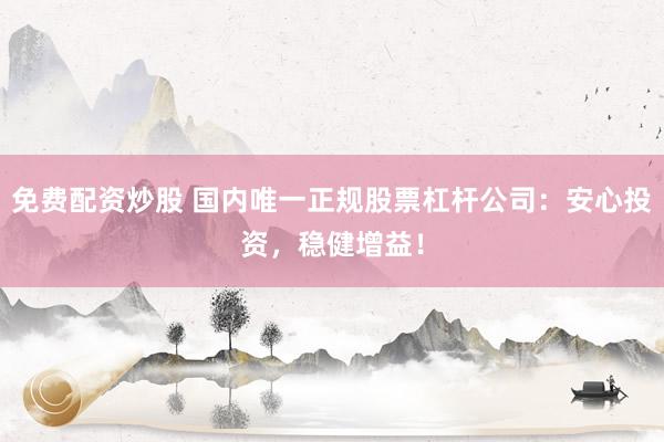 免费配资炒股 国内唯一正规股票杠杆公司：安心投资，稳健增益！