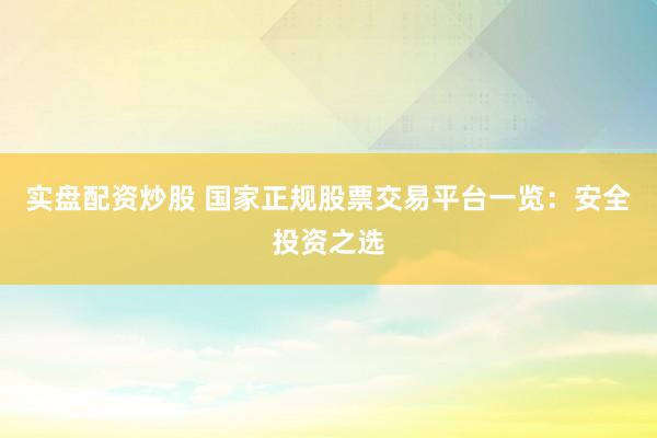 实盘配资炒股 国家正规股票交易平台一览：安全投资之选