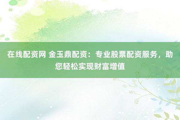 在线配资网 金玉鼎配资：专业股票配资服务，助您轻松实现财富增值