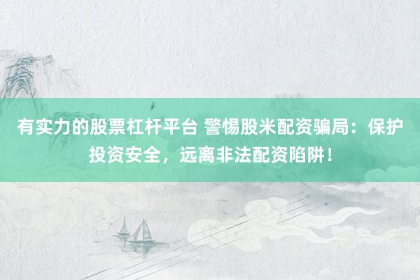 有实力的股票杠杆平台 警惕股米配资骗局：保护投资安全，远离非法配资陷阱！
