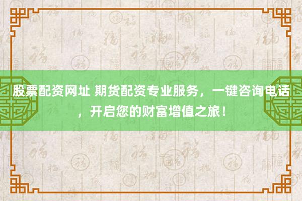 股票配资网址 期货配资专业服务，一键咨询电话，开启您的财富增值之旅！