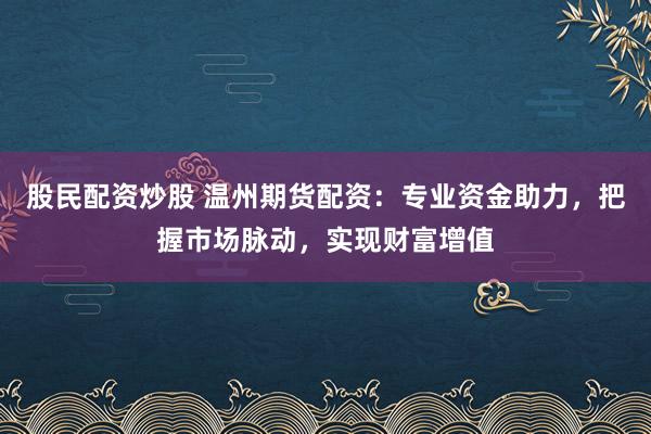 股民配资炒股 温州期货配资：专业资金助力，把握市场脉动，实现财富增值