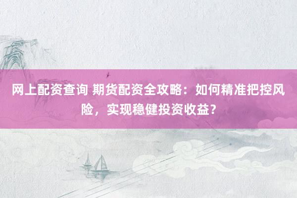 网上配资查询 期货配资全攻略：如何精准把控风险，实现稳健投资收益？