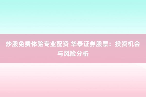 炒股免费体验专业配资 华泰证券股票：投资机会与风险分析