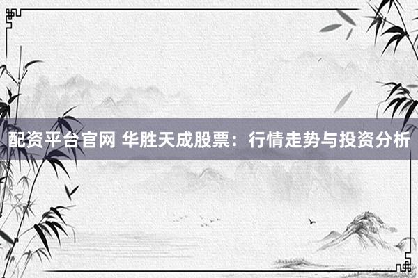 配资平台官网 华胜天成股票：行情走势与投资分析