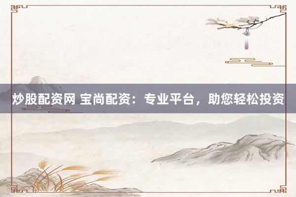 炒股配资网 宝尚配资：专业平台，助您轻松投资