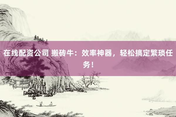 在线配资公司 搬砖牛：效率神器，轻松搞定繁琐任务！