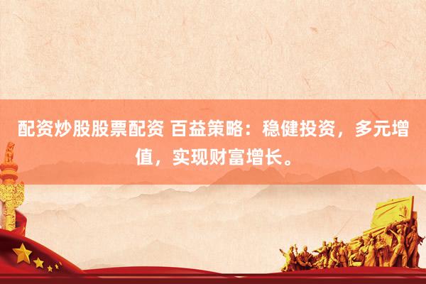 配资炒股股票配资 百益策略：稳健投资，多元增值，实现财富增长。