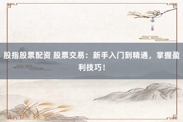 股指股票配资 股票交易：新手入门到精通，掌握盈利技巧！