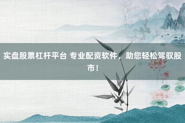 实盘股票杠杆平台 专业配资软件，助您轻松驾驭股市！