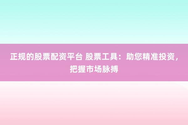 正规的股票配资平台 股票工具：助您精准投资，把握市场脉搏