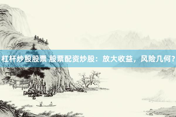 杠杆炒股股票 股票配资炒股：放大收益，风险几何？