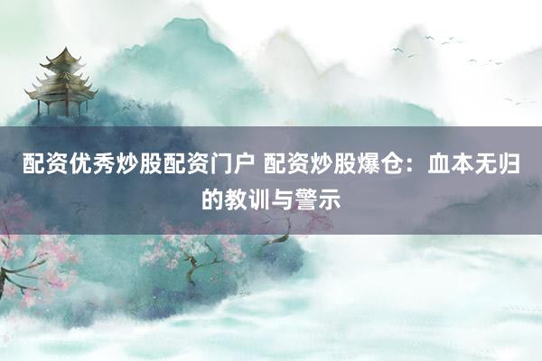 配资优秀炒股配资门户 配资炒股爆仓：血本无归的教训与警示