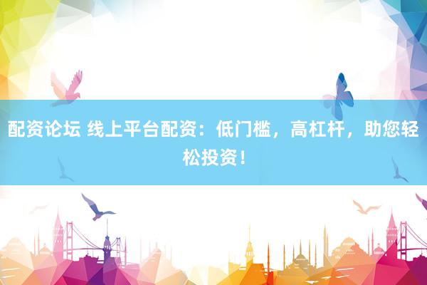 配资论坛 线上平台配资：低门槛，高杠杆，助您轻松投资！