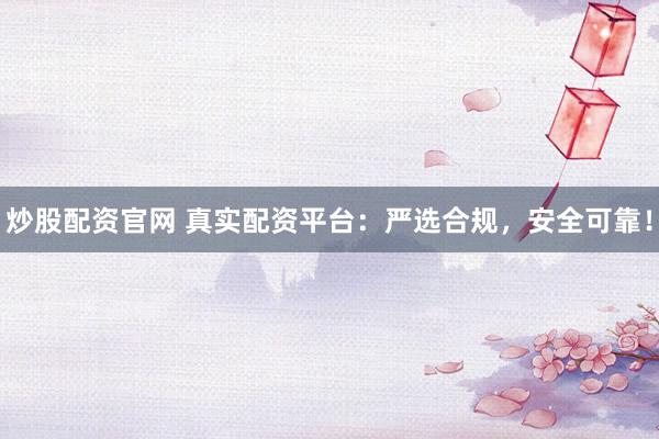 炒股配资官网 真实配资平台：严选合规，安全可靠！