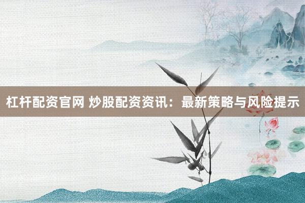 杠杆配资官网 炒股配资资讯：最新策略与风险提示