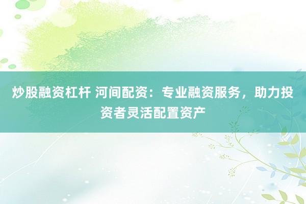 炒股融资杠杆 河间配资：专业融资服务，助力投资者灵活配置资产