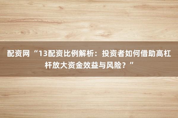 配资网 “13配资比例解析：投资者如何借助高杠杆放大资金效益与风险？”