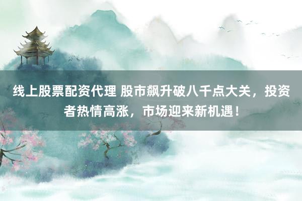 线上股票配资代理 股市飙升破八千点大关，投资者热情高涨，市场迎来新机遇！