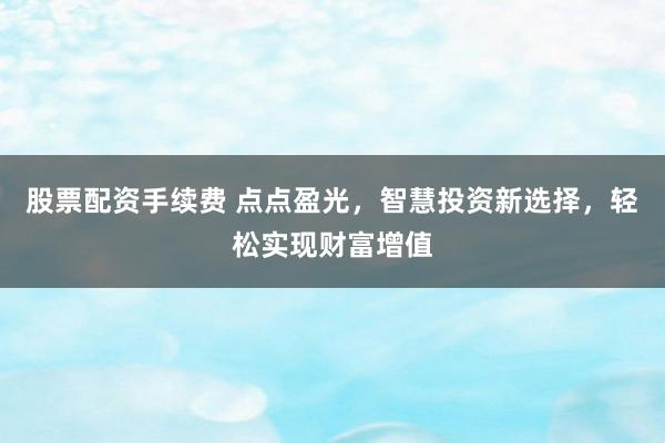 股票配资手续费 点点盈光，智慧投资新选择，轻松实现财富增值