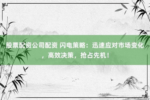 股票配资公司配资 闪电策略：迅速应对市场变化，高效决策，抢占先机！