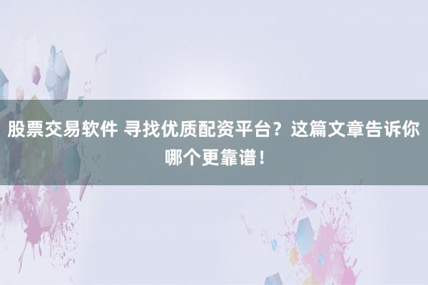 股票交易软件 寻找优质配资平台？这篇文章告诉你哪个更靠谱！
