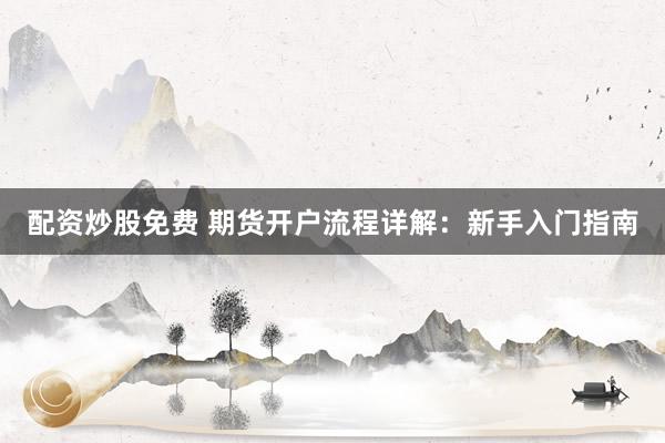 配资炒股免费 期货开户流程详解：新手入门指南