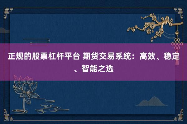 正规的股票杠杆平台 期货交易系统：高效、稳定、智能之选