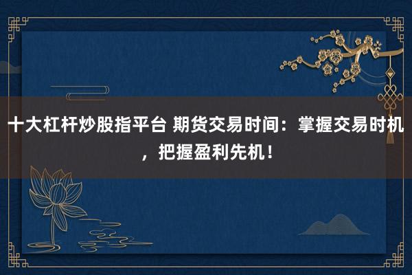 十大杠杆炒股指平台 期货交易时间：掌握交易时机，把握盈利先机！