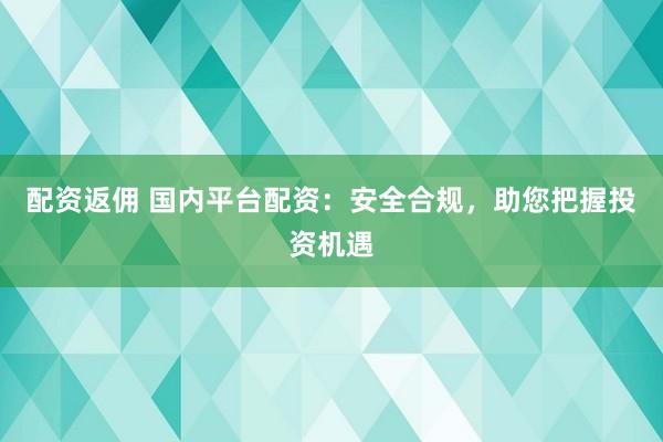配资返佣 国内平台配资：安全合规，助您把握投资机遇