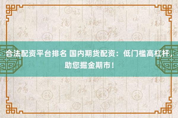 合法配资平台排名 国内期货配资：低门槛高杠杆，助您掘金期市！