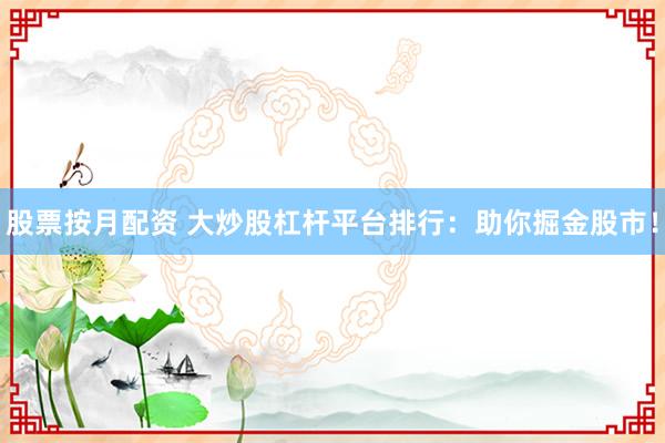 股票按月配资 大炒股杠杆平台排行：助你掘金股市！