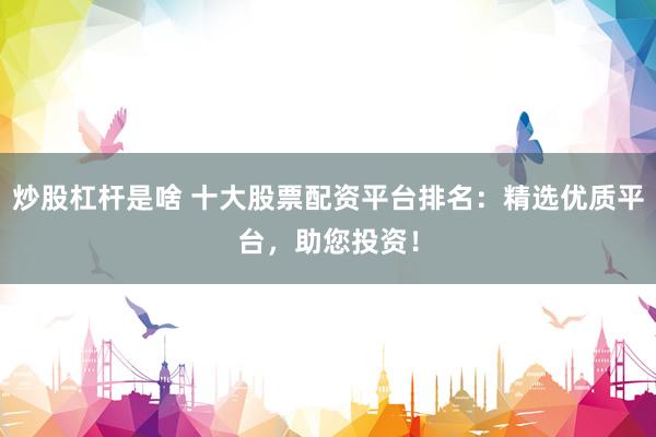 炒股杠杆是啥 十大股票配资平台排名：精选优质平台，助您投资！