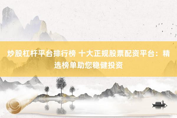 炒股杠杆平台排行榜 十大正规股票配资平台：精选榜单助您稳健投资