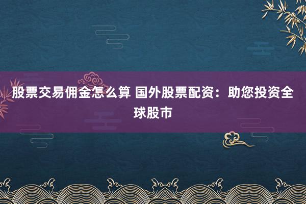 股票交易佣金怎么算 国外股票配资：助您投资全球股市