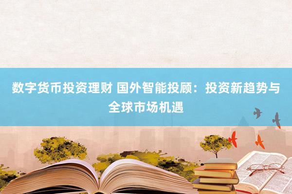 数字货币投资理财 国外智能投顾：投资新趋势与全球市场机遇
