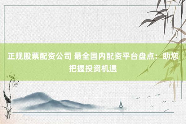 正规股票配资公司 最全国内配资平台盘点：助您把握投资机遇