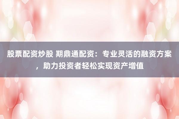 股票配资炒股 期鼎通配资：专业灵活的融资方案，助力投资者轻松实现资产增值