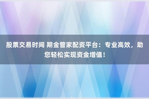 股票交易时间 期金管家配资平台：专业高效，助您轻松实现资金增值！