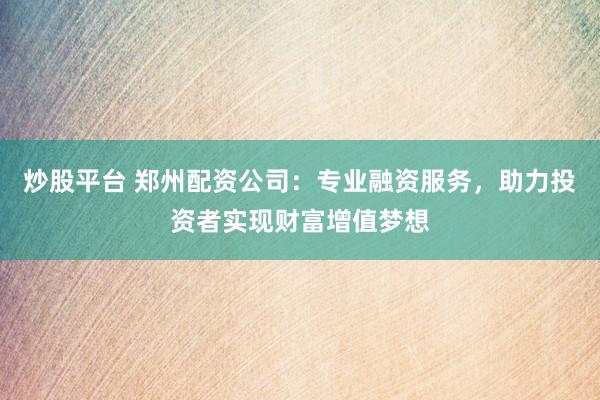 炒股平台 郑州配资公司：专业融资服务，助力投资者实现财富增值梦想