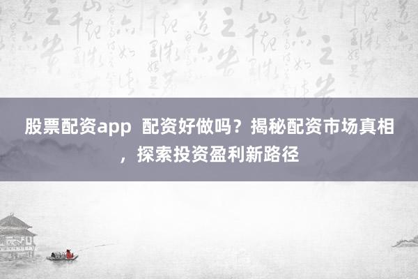 股票配资app  配资好做吗？揭秘配资市场真相，探索投资盈利新路径