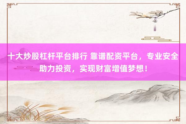十大炒股杠杆平台排行 靠谱配资平台，专业安全助力投资，实现财富增值梦想！