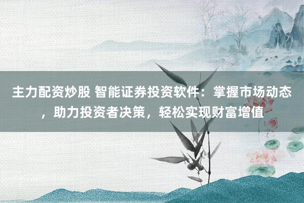主力配资炒股 智能证券投资软件：掌握市场动态，助力投资者决策，轻松实现财富增值
