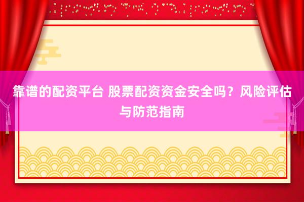 靠谱的配资平台 股票配资资金安全吗？风险评估与防范指南