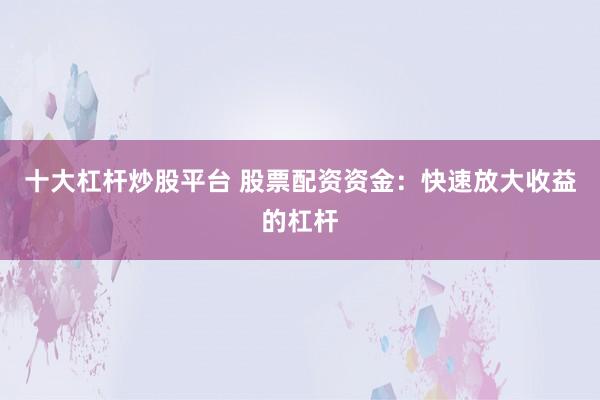 十大杠杆炒股平台 股票配资资金：快速放大收益的杠杆